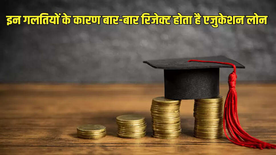 इन गलतियों के कारण बार-बार रिजेक्ट होता है एजुकेशन लोन