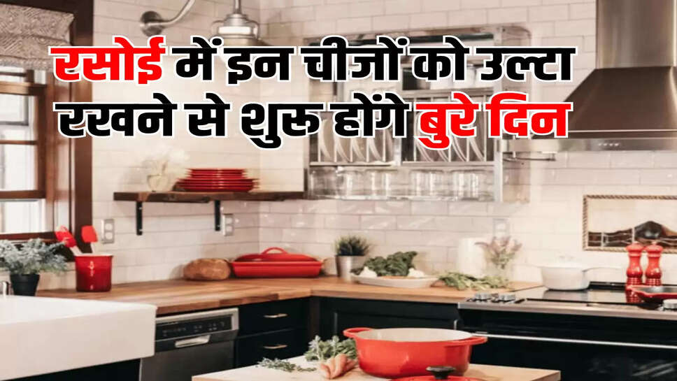 रसोई में इन चीजों को उल्टा रखने से शुरू होंगे बुरे दिन