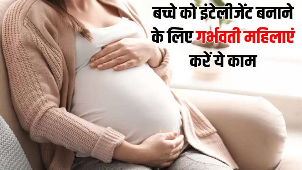 बच्चे को इंटेलीजेंट बनाने के लिए  गर्भवती महिलाएं करें ये काम