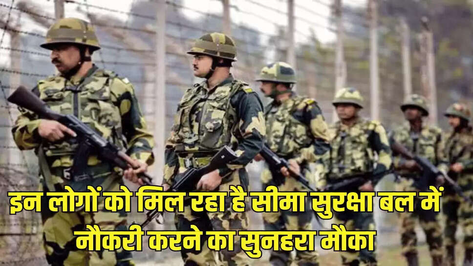 इन लोगों को मिल रहा है सीमा सुरक्षा बल में नौकरी करने का सुनहरा मौका
