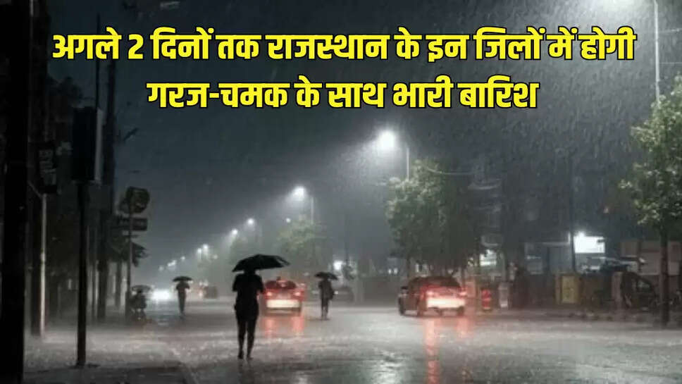 अगले 2 दिनों तक राजस्थान के इन जिलों में होगी गरज-चमक के साथ भारी बारिश