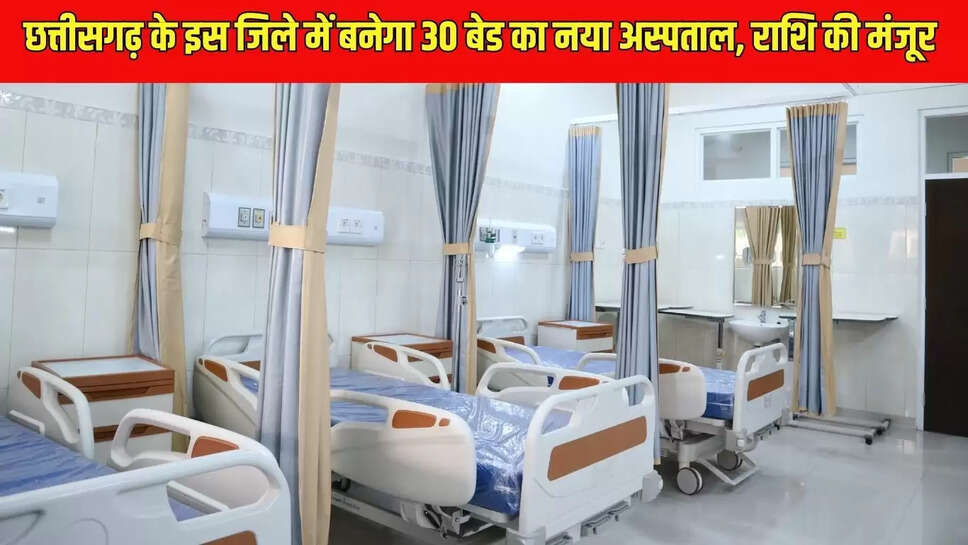 New Hospital : छत्तीसगढ़ के इस जिले में बनेगा 30 बेड का नया अस्पताल, राशि की मंजूर 
