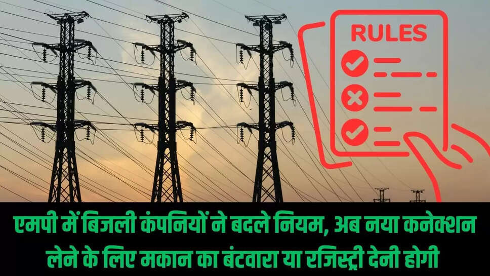 Power Company Rules : एमपी में बिजली कंपनियों ने बदले नियम, अब नया कनेक्शन लेने के लिए मकान का बंटवारा या रजिस्ट्री देनी होगी 