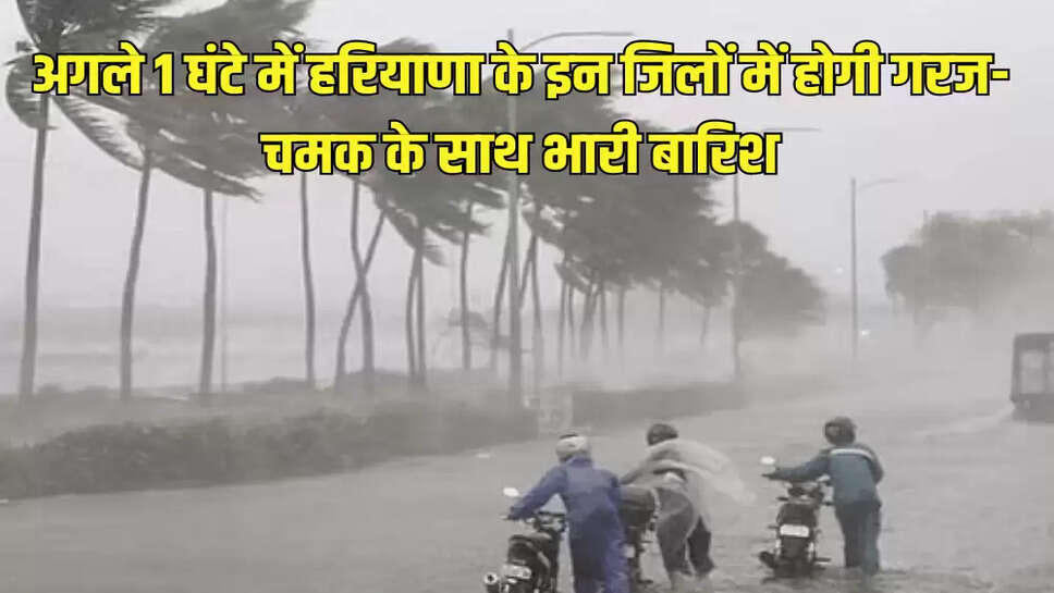 अगले 1 घंटे में हरियाणा के इन जिलों में होगी गरज-चमक के साथ भारी बारिश