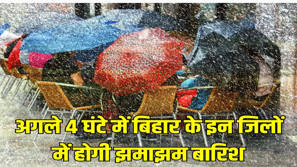 अगले 4 घंटे में बिहार के इन जिलों में होगी झमाझम बारिश