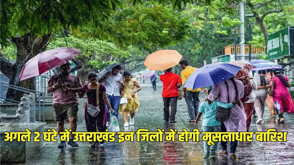 अगले 2 घंटे में उत्तराखंड इन जिलों में होगी मूसलाधार बारिश