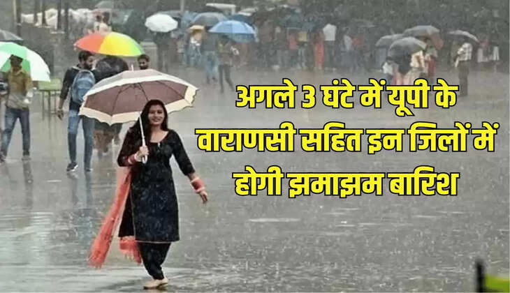 अगले 3 घंटे में यूपी के वाराणसी सहित इन जिलों में होगी झमाझम बारिश