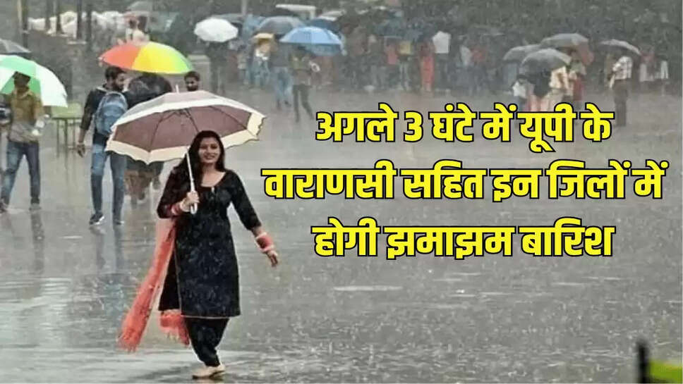 अगले 3 घंटे में यूपी के वाराणसी सहित इन जिलों में होगी झमाझम बारिश