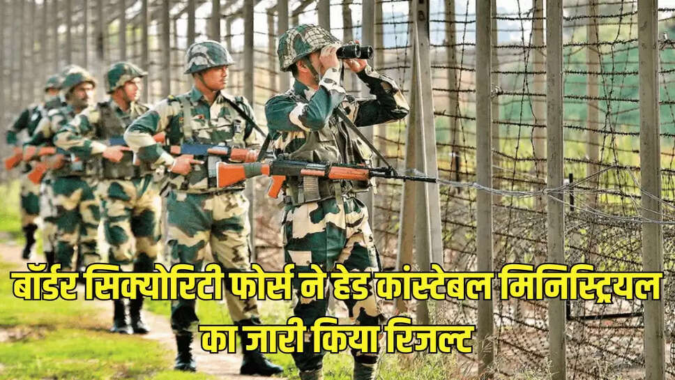 बॉर्डर सिक्योरिटी फोर्स ने हेड कांस्टेबल मिनिस्ट्रियल का जारी किया रिजल्ट