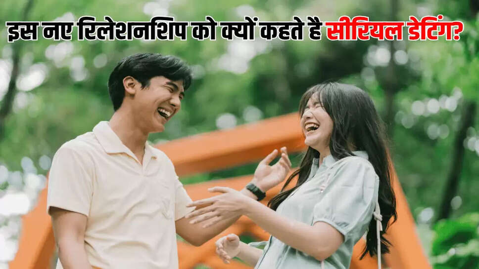 इस नए रिलेशनशिप को क्यों कहते है सीरियल डेटिंग?