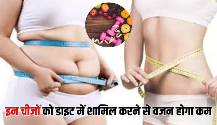 इन चीजों को डाइट में शामिल करने से वजन होगा कम