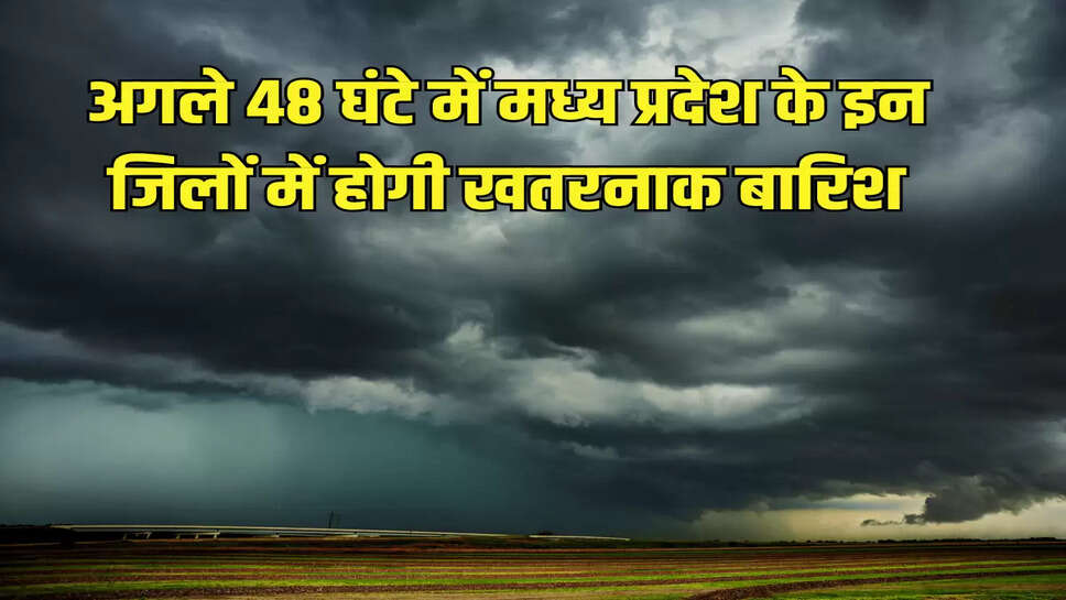 अगले 48 घंटे में मध्य प्रदेश के इन जिलों में होगी खतरनाक बारिश