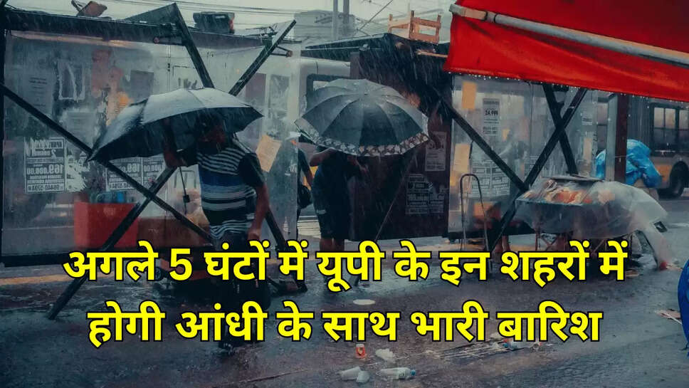 अगले 5 घंटों में यूपी के इन शहरों में होगी आंधी के साथ भारी बारिश