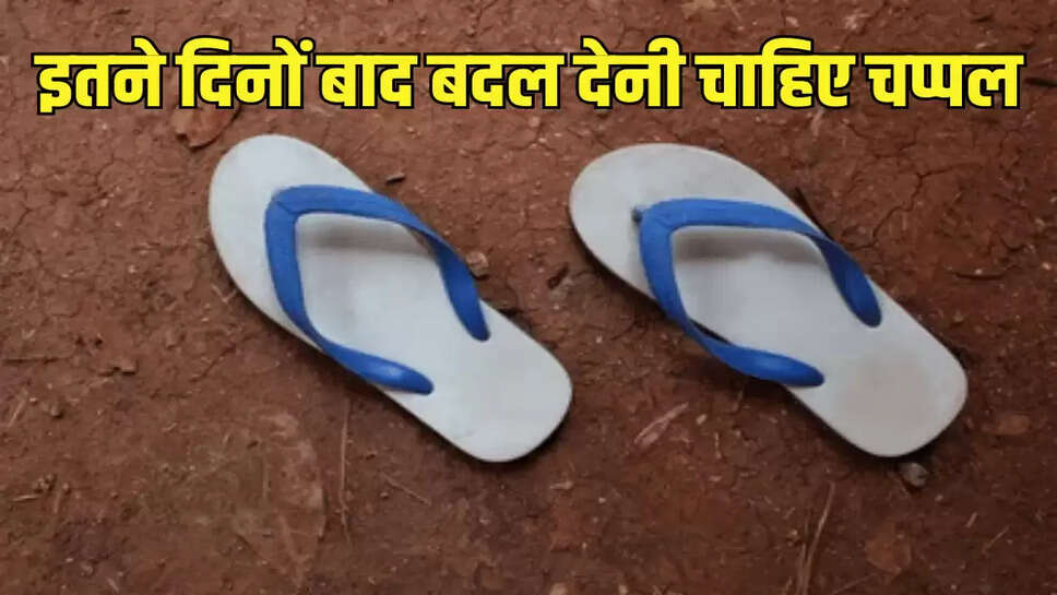इतने दिनों बाद बदल देनी चाहिए चप्पल