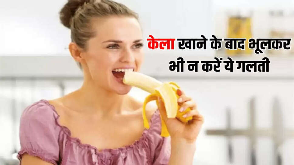 केला खाने के बाद भूलकर भी न करें ये गलती