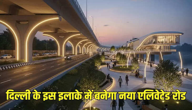 दिल्ली के इस इलाके में बनेगा नया एलिवेटेड रोड