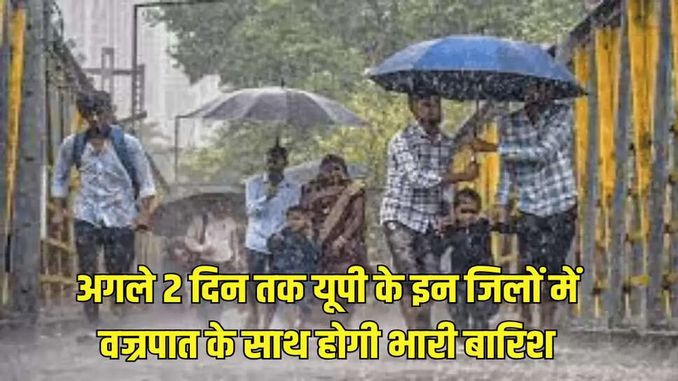 अगले 2 दिन तक यूपी के इन जिलों में वज्रपात के साथ होगी भारी बारिश