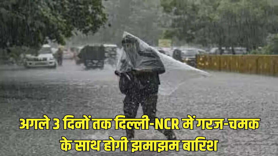 अगले 3 दिनों तक दिल्ली-NCR में गरज-चमक के साथ होगी झमाझम बारिश