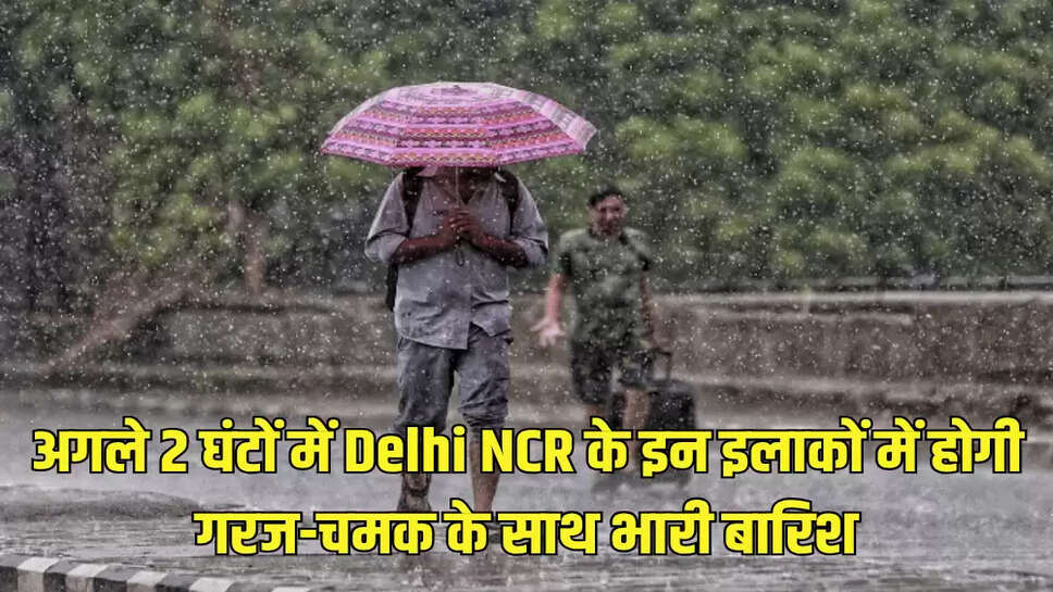 अगले 2 घंटों में Delhi NCR के इन इलाकों में होगी गरज-चमक के साथ भारी बारिश