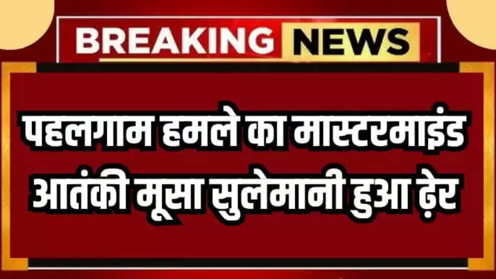 OPERATION MAHADEV, WELCOME TERRORIST ATTACK,  MUSA SULEMANI, INDIAN ARMY, JAMMU KASHMIR, BREAKING NEWS, SRINAGAR NEWS, PAHALGAM TERRORIST ATTACK MASTERMIND