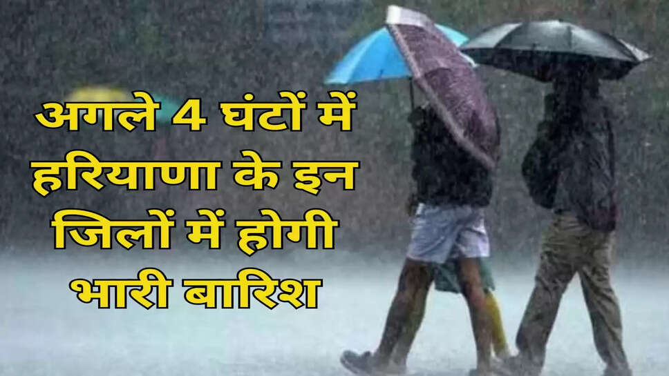 अगले 4 घंटों में हरियाणा के इन जिलों में होगी भारी बारिश