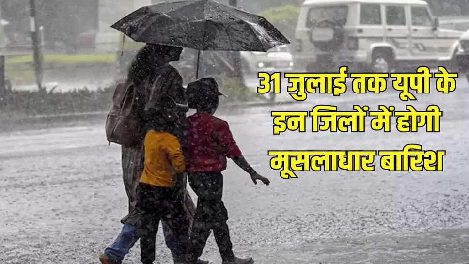 31 जुलाई तक यूपी के इन जिलों में होगी मूसलाधार बारिश