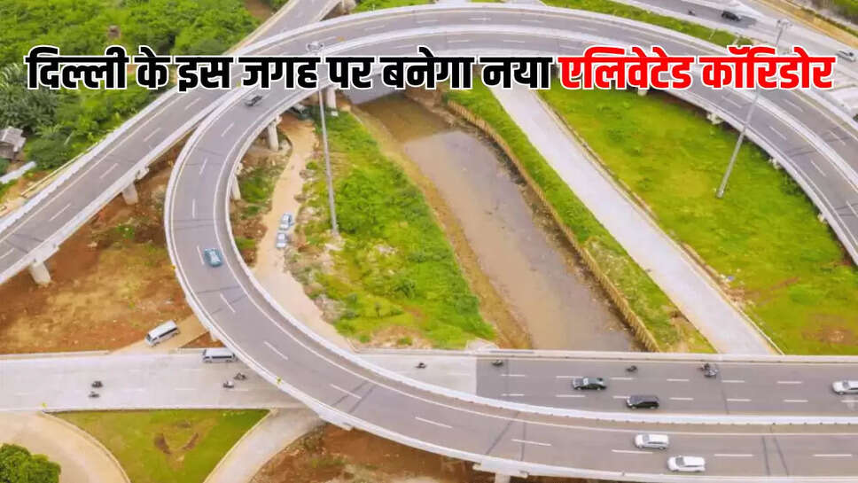  दिल्ली के इस जगह पर बनेगा नया एलिवेटेड कॉरिडोर