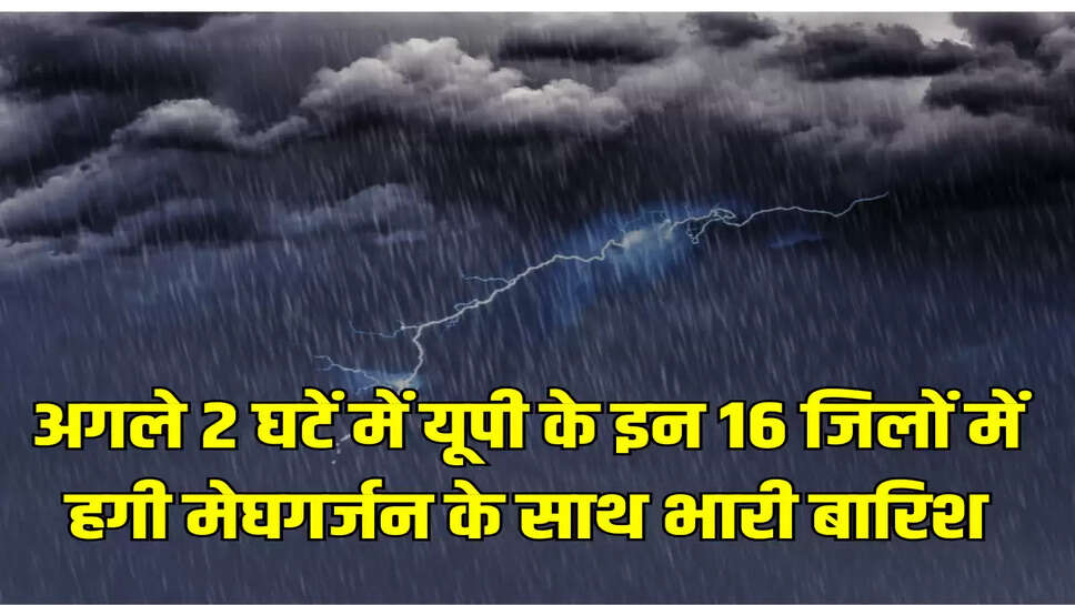 अगले 2 घटें में यूपी के इन 16 जिलों में हगी मेघगर्जन के साथ भारी बारिश