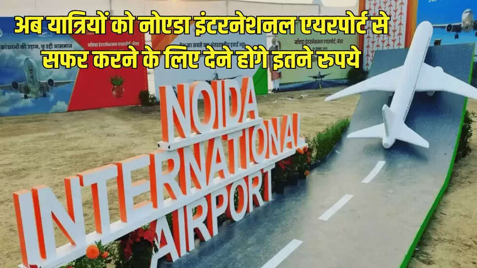 अब यात्रियों को नोएडा इंटरनेशनल एयरपोर्ट से सफर करने के लिए देने होंगे इतने रुपये