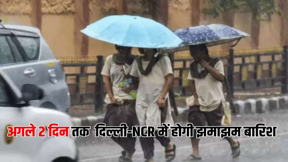 अगले 2 दिन तक  दिल्ली-NCR में होगी झमाझम बारिश